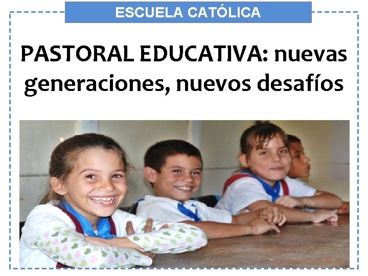 ESCUELA CATÓLICA PASTORAL EDUCATIVA: nuevas PASTORAL EDUCATIVA: generaciones, nuevos desafíos 