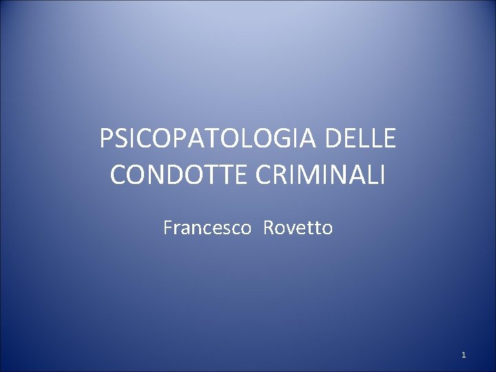 PSICOPATOLOGIA DELLE CONDOTTE CRIMINALI Francesco Rovetto 1 