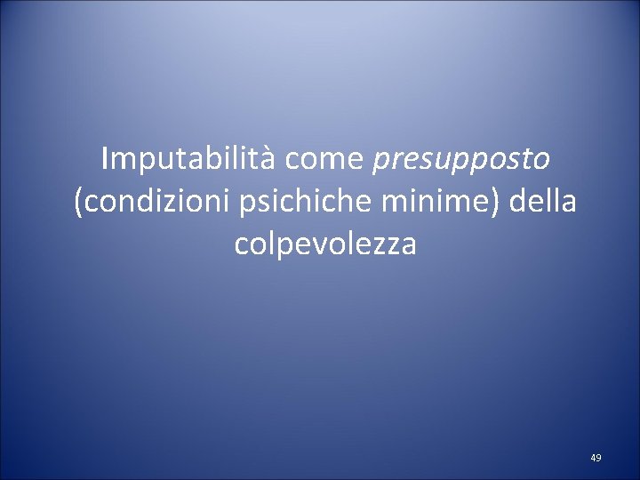 Imputabilità come presupposto (condizioni psichiche minime) della colpevolezza 49 