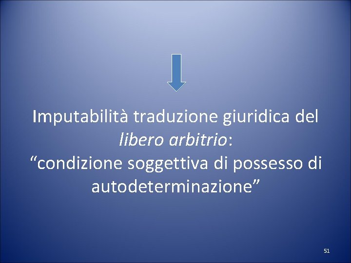 Imputabilità traduzione giuridica del libero arbitrio: “condizione soggettiva di possesso di autodeterminazione” 51 