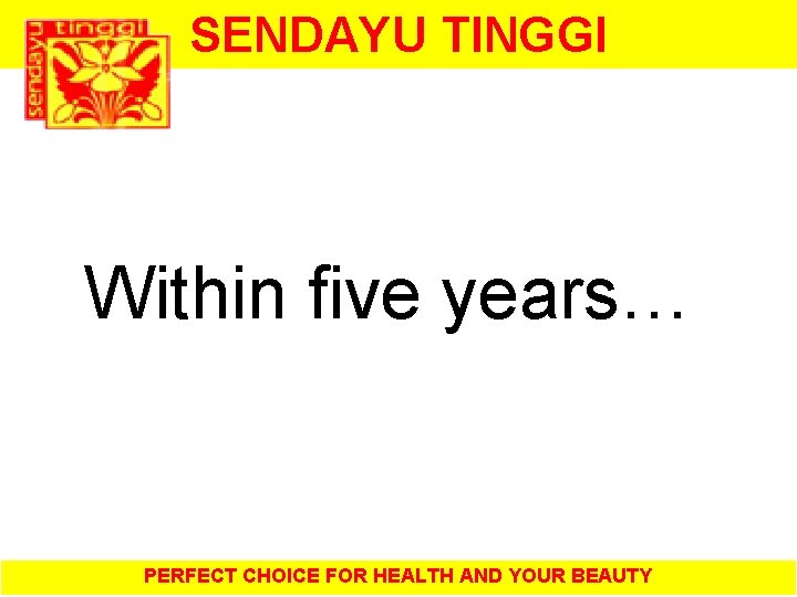 SENDAYU TINGGI Within five years… PERFECT CHOICE FOR HEALTH AND YOUR BEAUTY 