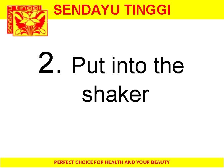 SENDAYU TINGGI 2. Put into the shaker PERFECT CHOICE FOR HEALTH AND YOUR BEAUTY