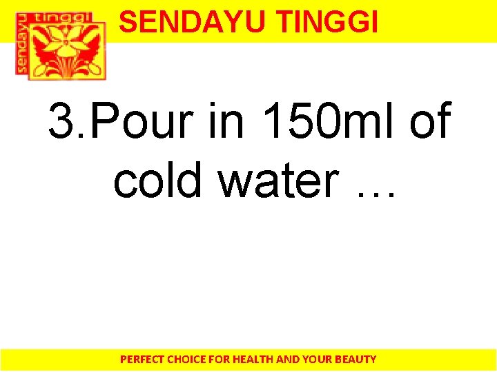 SENDAYU TINGGI 3. Pour in 150 ml of cold water … PERFECT CHOICE FOR