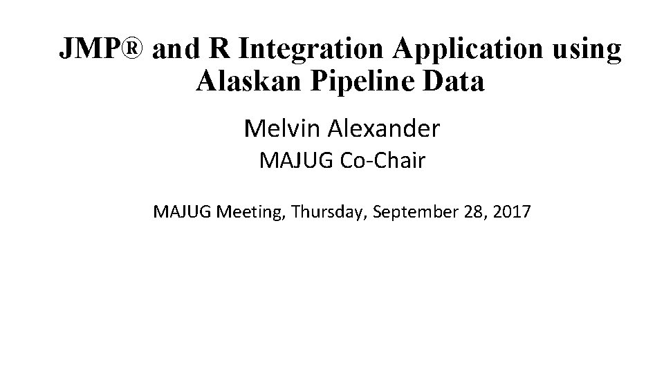 JMP® and R Integration Application using Alaskan Pipeline Data Melvin Alexander MAJUG Co-Chair MAJUG