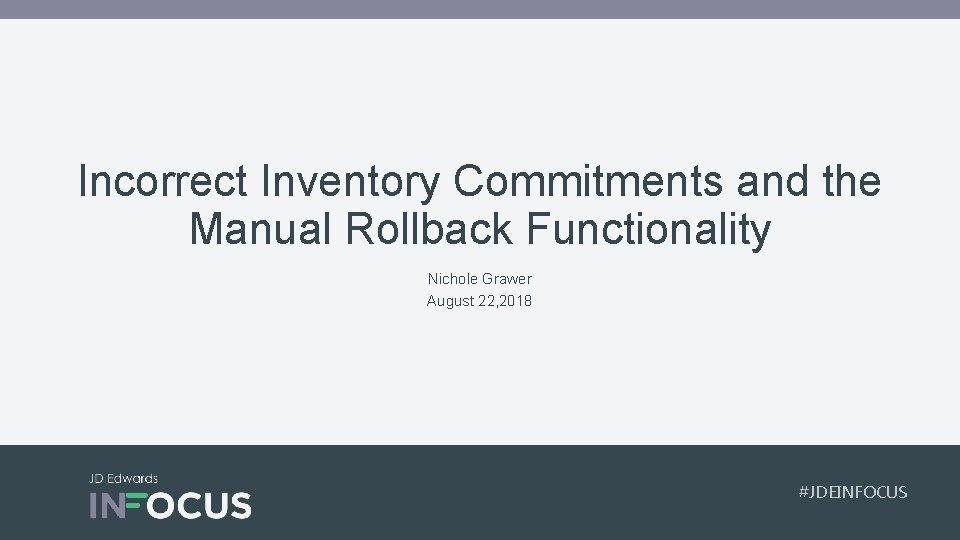 Incorrect Inventory Commitments and the Manual Rollback Functionality Nichole Grawer August 22, 2018 #JDEINFOCUS