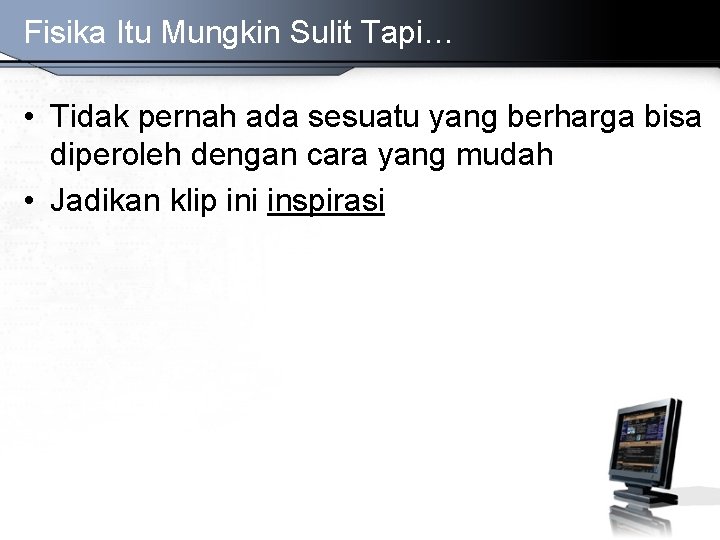 Fisika Itu Mungkin Sulit Tapi… • Tidak pernah ada sesuatu yang berharga bisa diperoleh