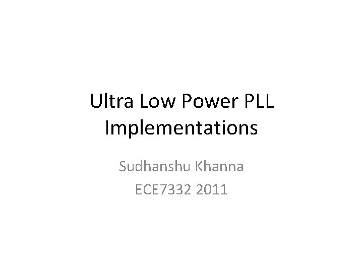 Ultra Low Power PLL Implementations Sudhanshu Khanna ECE 7332 2011 