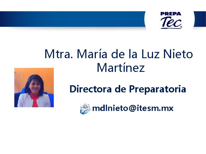 Mtra. María de la Luz Nieto Martínez Directora de Preparatoria mdlnieto@itesm. mx 