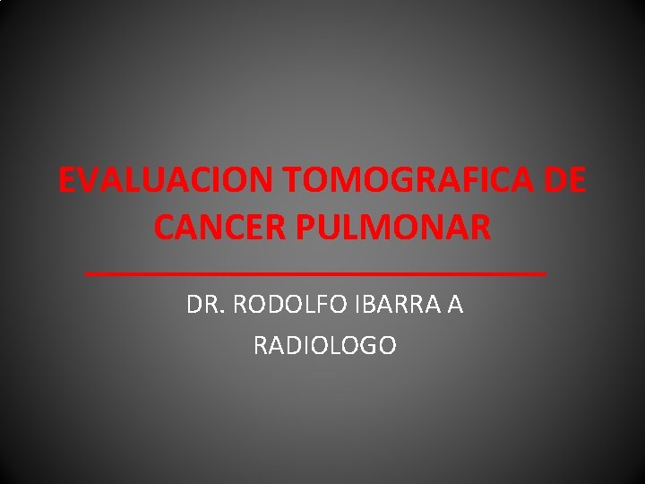 EVALUACION TOMOGRAFICA DE CANCER PULMONAR DR. RODOLFO IBARRA A RADIOLOGO 