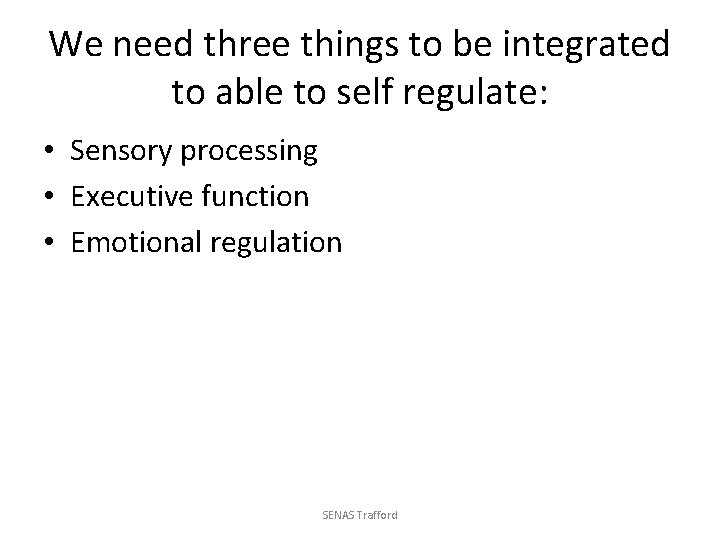 We need three things to be integrated to able to self regulate: • Sensory