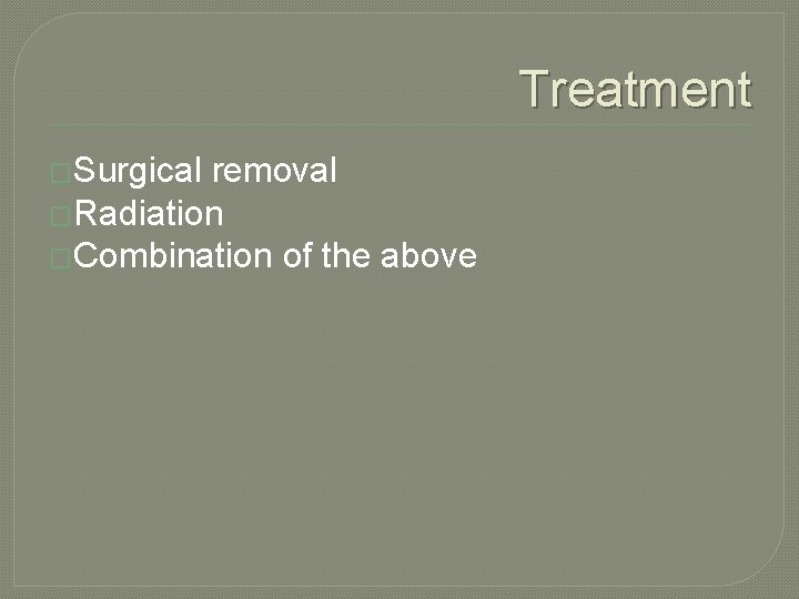 Treatment �Surgical removal �Radiation �Combination of the above 