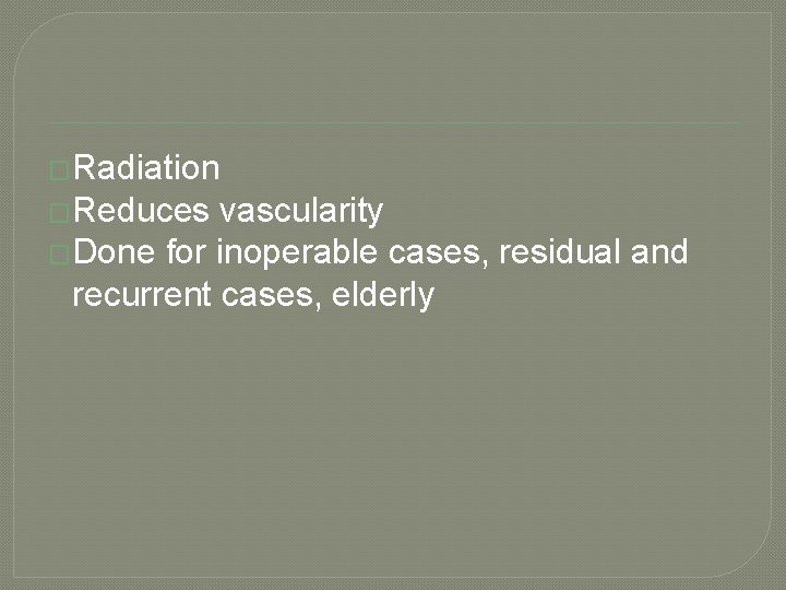 �Radiation �Reduces vascularity �Done for inoperable cases, residual and recurrent cases, elderly 