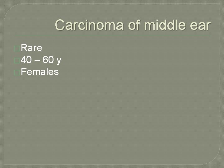 Carcinoma of middle ear �Rare � 40 – 60 y �Females 
