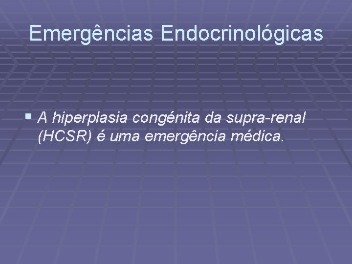 Emergências Endocrinológicas § A hiperplasia congénita da supra-renal (HCSR) é uma emergência médica. 