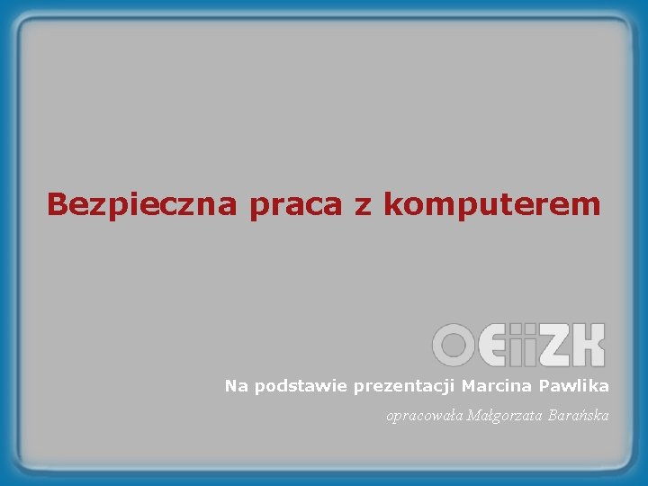 Bezpieczna praca z komputerem Na podstawie prezentacji Marcina Pawlika opracowała Małgorzata Barańska 