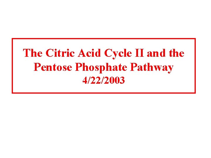 The Citric Acid Cycle II and the Pentose Phosphate Pathway 4/22/2003 