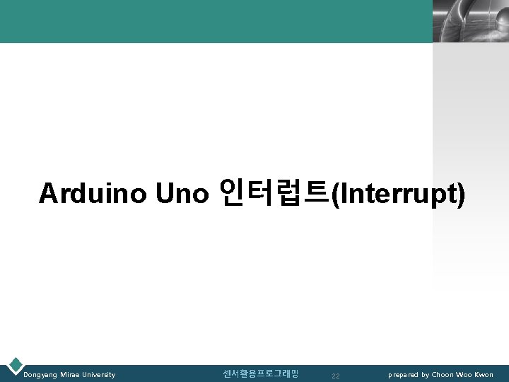 LOGO Arduino Uno 인터럽트(Interrupt) Dongyang Mirae University 센서활용프로그래밍 22 prepared by Choon Woo Kwon