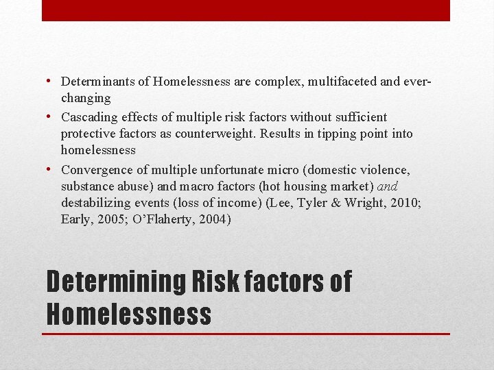 • Determinants of Homelessness are complex, multifaceted and everchanging • Cascading effects of
