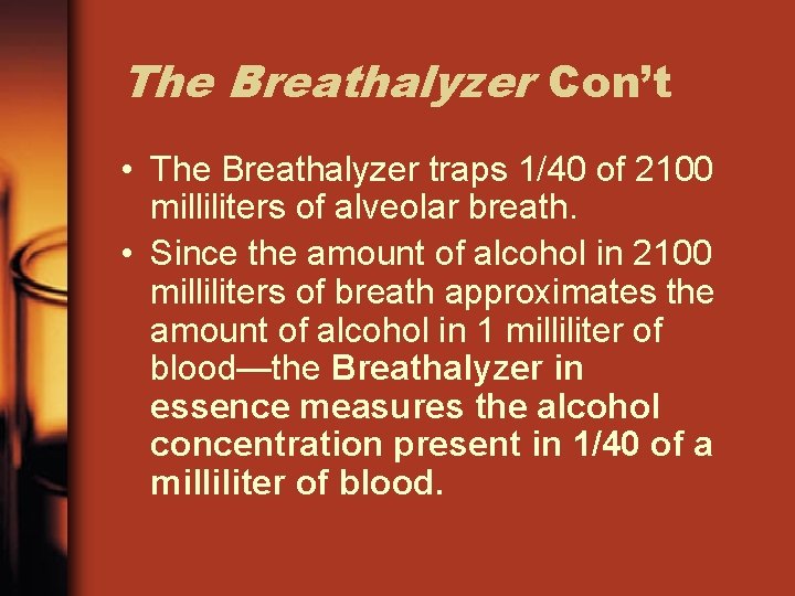 The Breathalyzer Con’t • The Breathalyzer traps 1/40 of 2100 milliliters of alveolar breath.