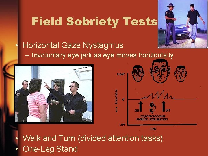 Field Sobriety Tests • Horizontal Gaze Nystagmus – Involuntary eye jerk as eye moves