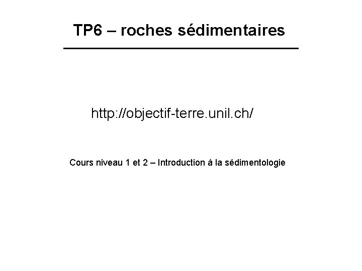 TP 6 – roches sédimentaires http: //objectif-terre. unil. ch/ Cours niveau 1 et 2