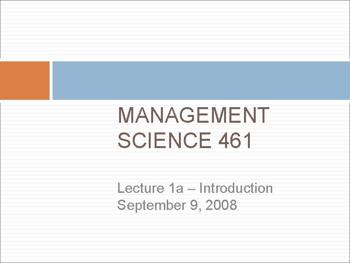 MANAGEMENT SCIENCE 461 Lecture 1 a – Introduction September 9, 2008 