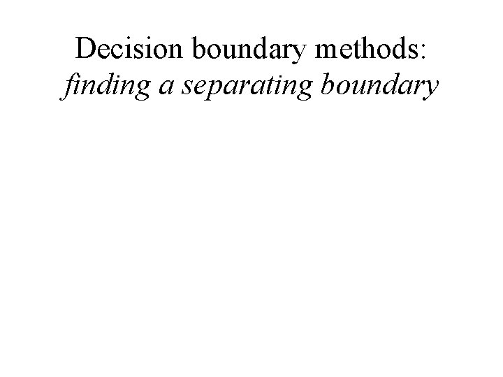 Decision boundary methods: finding a separating boundary 