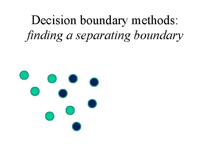 Decision boundary methods: finding a separating boundary 