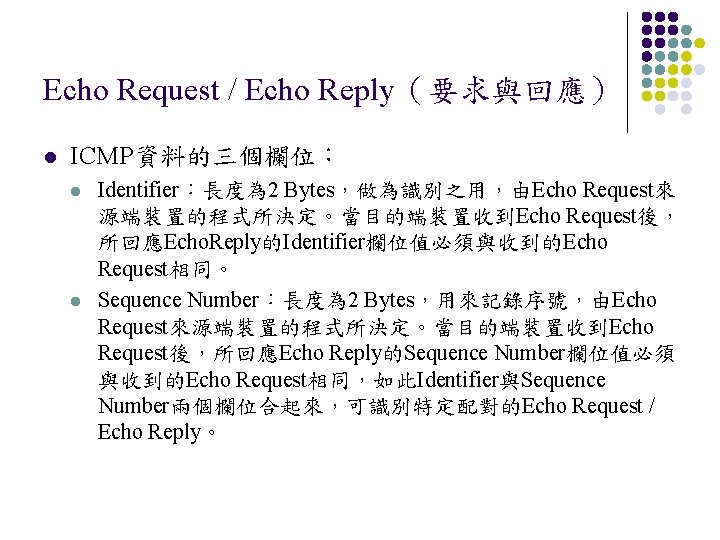 Echo Request / Echo Reply（要求與回應） l ICMP資料的三個欄位： l l Identifier：長度為 2 Bytes，做為識別之用，由Echo Request來 源端裝置的程式所決定。當目的端裝置收到Echo