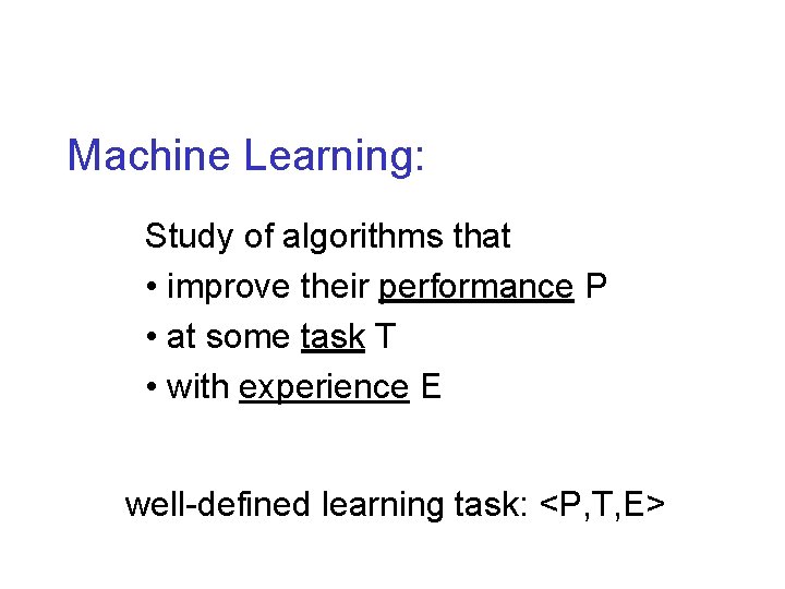 Machine Learning: Study of algorithms that • improve their performance P • at some