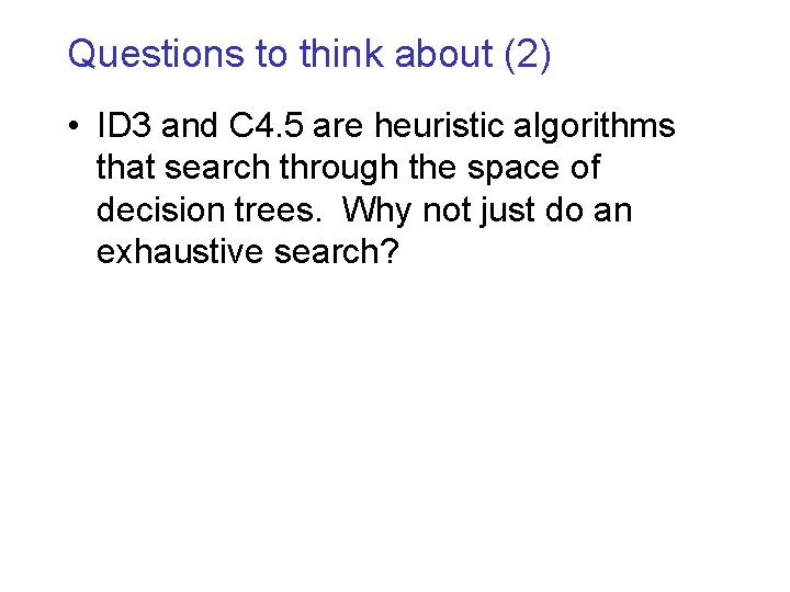 Questions to think about (2) • ID 3 and C 4. 5 are heuristic