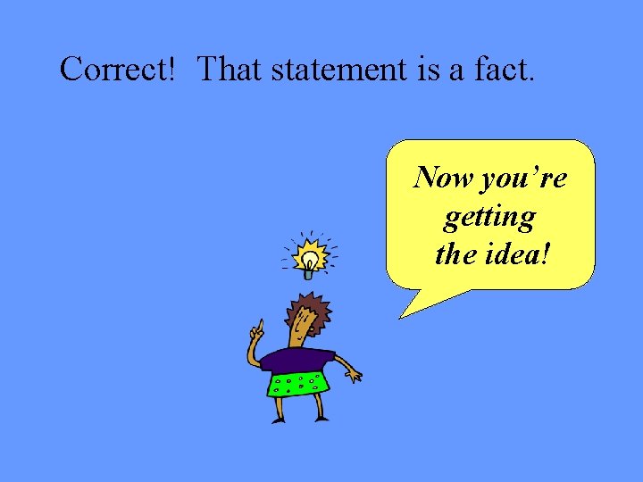 Correct! That statement is a fact. Now you’re getting the idea! 