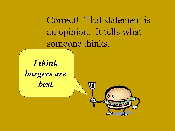 Correct! That statement is an opinion. It tells what someone thinks. I think burgers