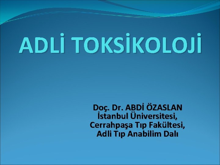 ADLİ TOKSİKOLOJİ Doç. Dr. ABDİ ÖZASLAN İstanbul Üniversitesi, Cerrahpaşa Tıp Fakültesi, Adli Tıp Anabilim