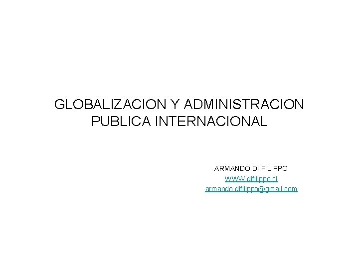 GLOBALIZACION Y ADMINISTRACION PUBLICA INTERNACIONAL ARMANDO DI FILIPPO WWW. difilippo. cl armando. difilippo@gmail. com