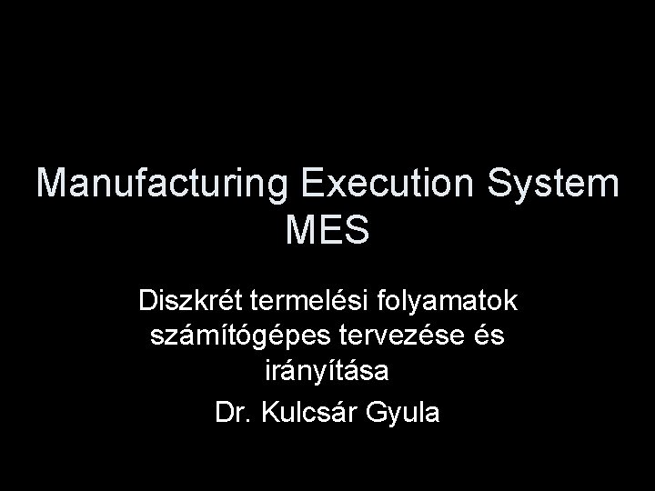 Manufacturing Execution System MES Diszkrét termelési folyamatok számítógépes tervezése és irányítása Dr. Kulcsár Gyula