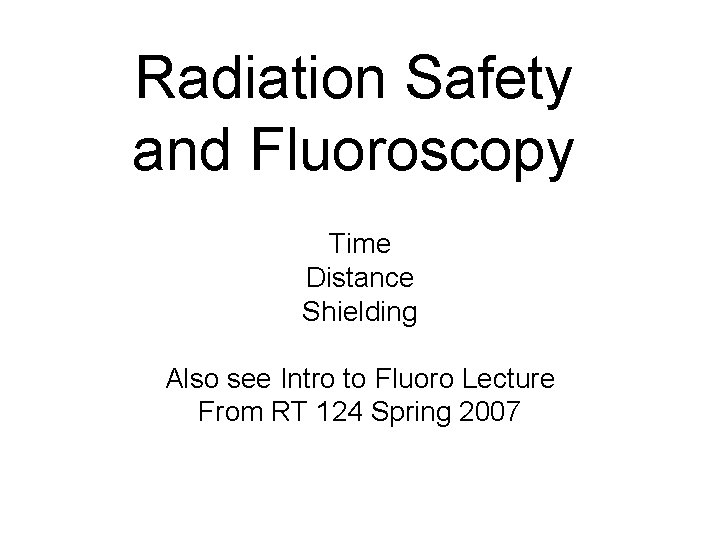 Radiation Safety and Fluoroscopy Time Distance Shielding Also see Intro to Fluoro Lecture From Radiation Safety and Fluoroscopy Time Distance Shielding Also see Intro to Fluoro Lecture From