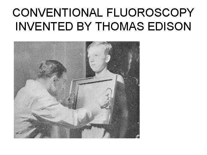CONVENTIONAL FLUOROSCOPY INVENTED BY THOMAS EDISON CONVENTIONAL FLUOROSCOPY INVENTED BY THOMAS EDISON