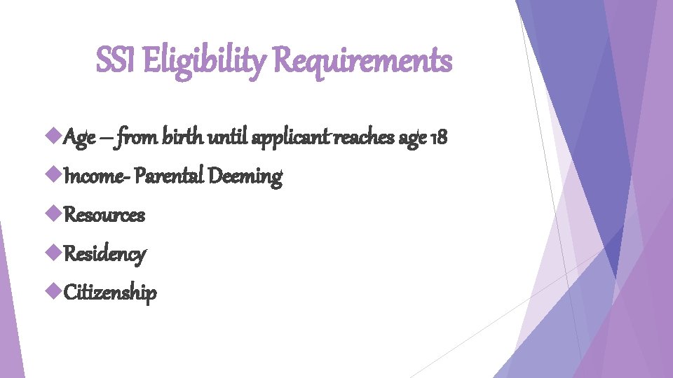 SSI Eligibility Requirements Age – from birth until applicant reaches age 18 Income- Parental