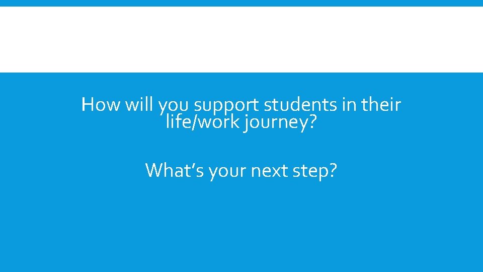 How will you support students in their life/work journey? What’s your next step? 