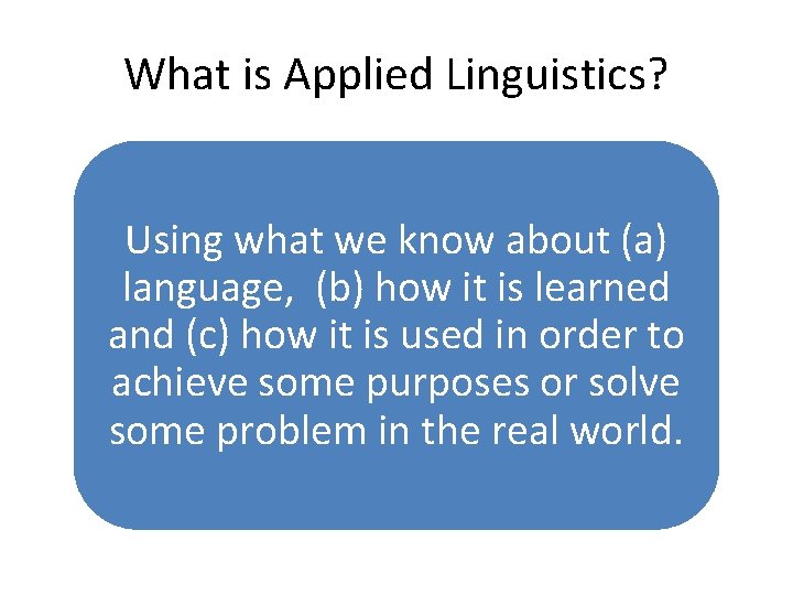 What is Applied Linguistics? Using what we know about (a) language, (b) how it