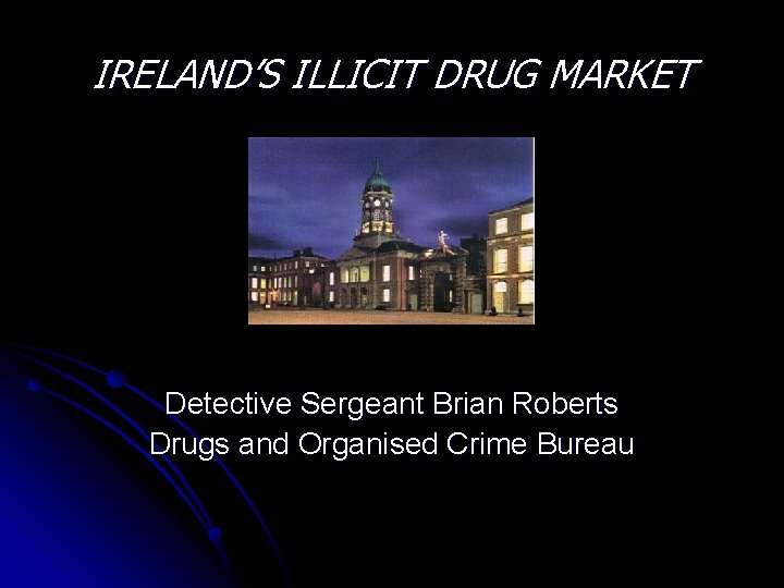 IRELAND’S ILLICIT DRUG MARKET Detective Sergeant Brian Roberts Drugs and Organised Crime Bureau 