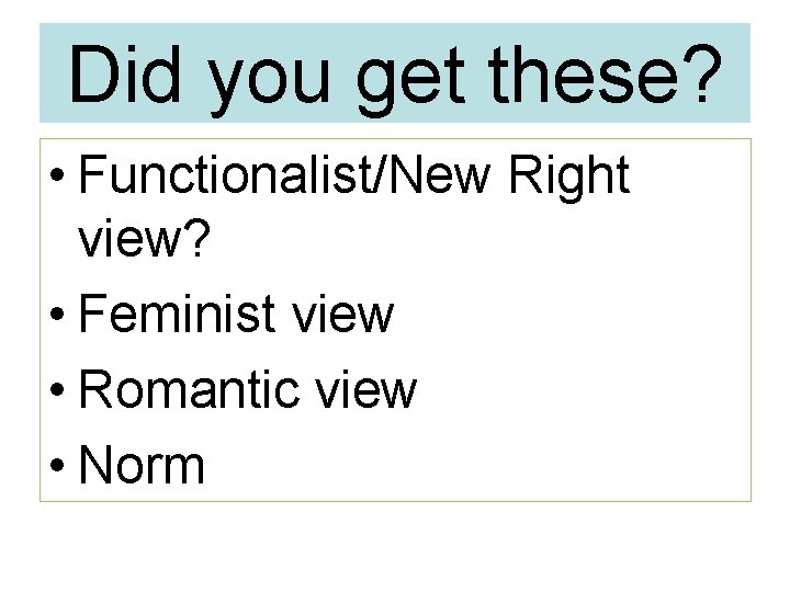 Did you get these? • Functionalist/New Right view? • Feminist view • Romantic view