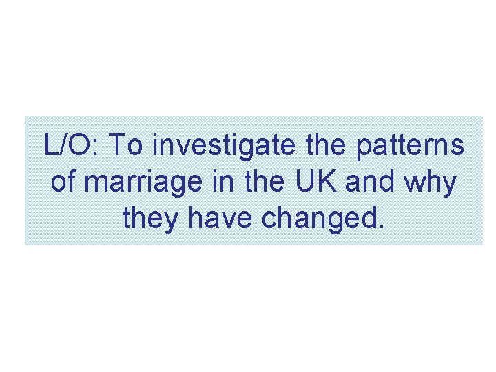 L/O: To investigate the patterns of marriage in the UK and why they have