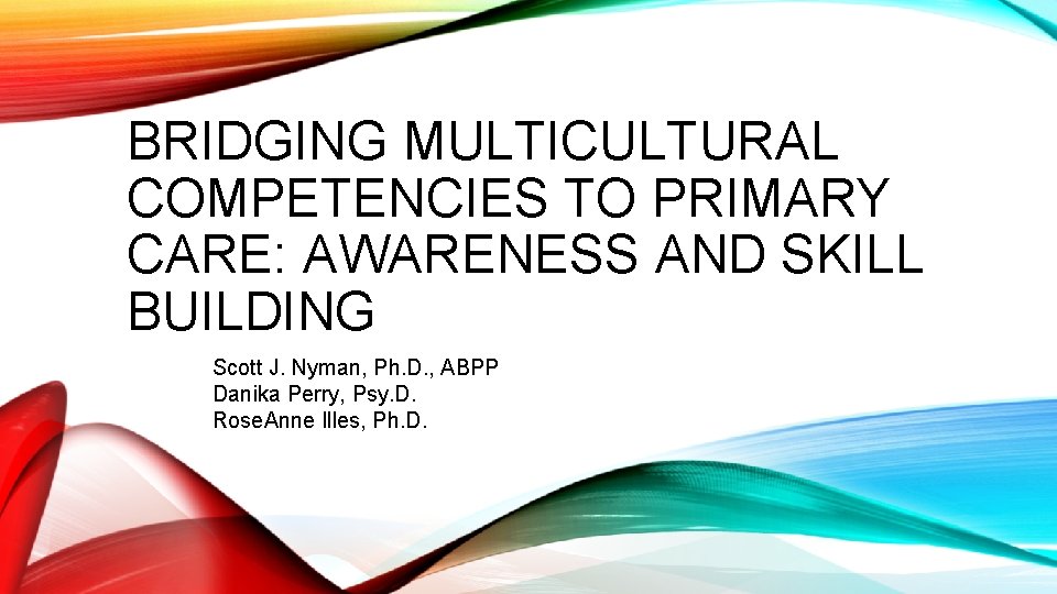 BRIDGING MULTICULTURAL COMPETENCIES TO PRIMARY CARE: AWARENESS AND SKILL BUILDING Scott J. Nyman, Ph.