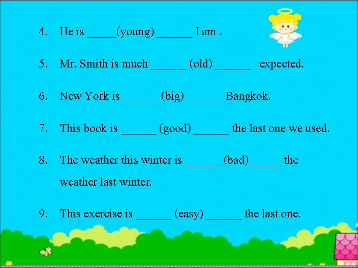 4. He is _____(young) ______ I am. 5. Mr. Smith is much ______ (old)