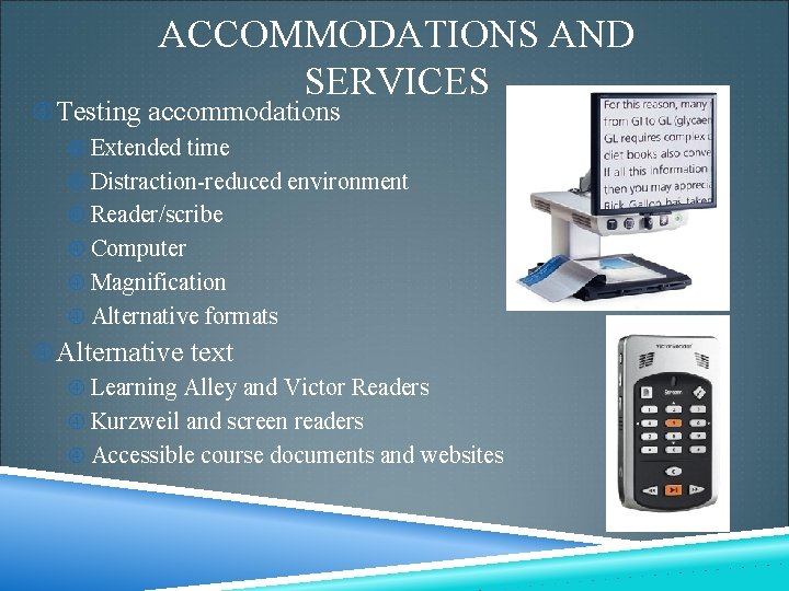 ACCOMMODATIONS AND SERVICES Testing accommodations Extended time Distraction-reduced environment Reader/scribe Computer Magnification Alternative formats ACCOMMODATIONS AND SERVICES Testing accommodations Extended time Distraction-reduced environment Reader/scribe Computer Magnification Alternative formats