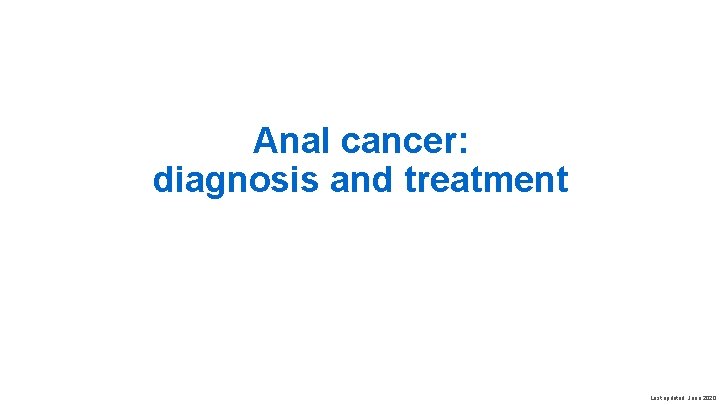 Anal cancer: diagnosis and treatment Last updated: June 2020 Anal cancer: diagnosis and treatment Last updated: June 2020