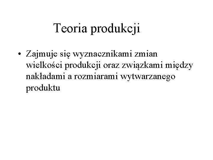 Teoria produkcji • Zajmuje się wyznacznikami zmian wielkości produkcji oraz związkami między nakładami a