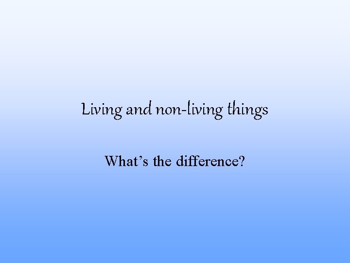 Living and non-living things What’s the difference? 